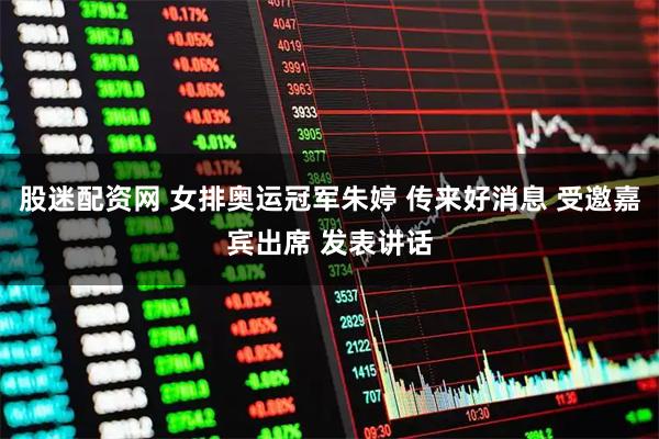 股迷配资网 女排奥运冠军朱婷 传来好消息 受邀嘉宾出席 发表讲话