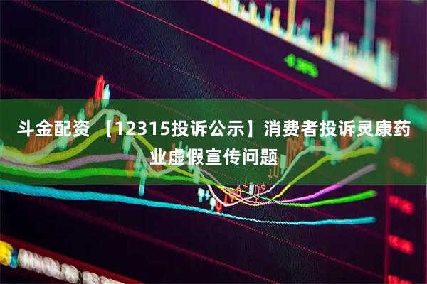 斗金配资 【12315投诉公示】消费者投诉灵康药业虚假宣传问题