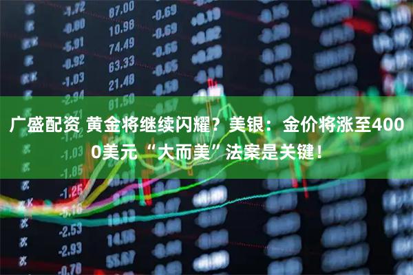 广盛配资 黄金将继续闪耀？美银：金价将涨至4000美元 “大而美”法案是关键！