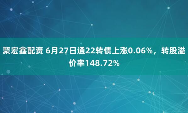 聚宏鑫配资 6月27日通22转债上涨0.06%，转股溢价率148.72%