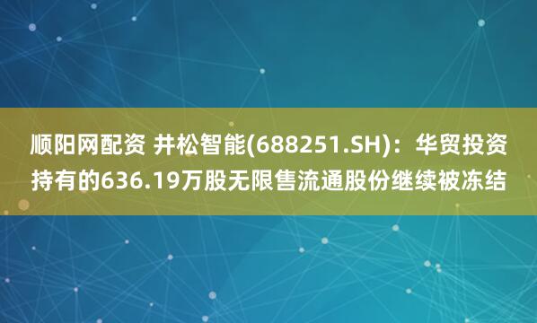 顺阳网配资 井松智能(688251.SH)：华贸投资持有的636.19万股无限售流通股份继续被冻结