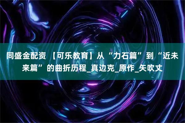 同盛金配资 【可乐教育】从 “力石篇” 到 “近未来篇” 的曲折历程_真边克_原作_矢吹丈