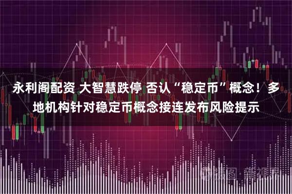 永利阁配资 大智慧跌停 否认“稳定币”概念！多地机构针对稳定币概念接连发布风险提示