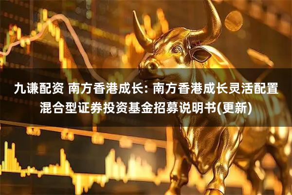 九谦配资 南方香港成长: 南方香港成长灵活配置混合型证券投资基金招募说明书(更新)