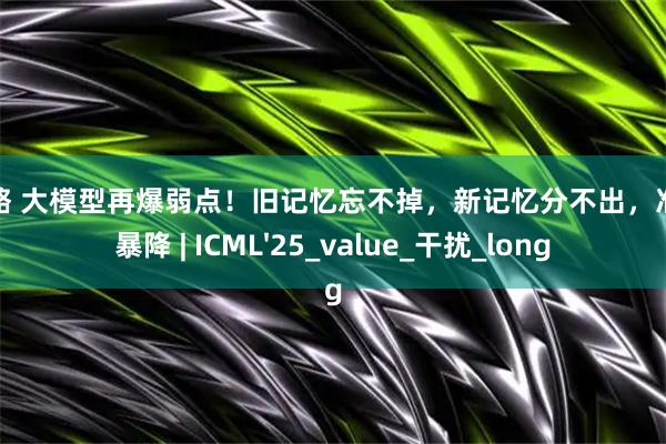 金策略 大模型再爆弱点！旧记忆忘不掉，新记忆分不出，准确率暴降 | ICML'25_value_干扰_long