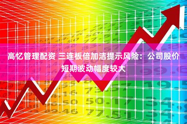 高忆管理配资 三连板倍加洁提示风险：公司股价短期波动幅度较大
