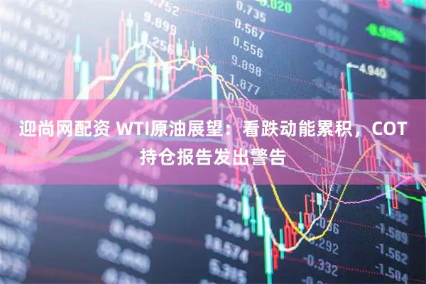 迎尚网配资 WTI原油展望：看跌动能累积，COT持仓报告发出警告