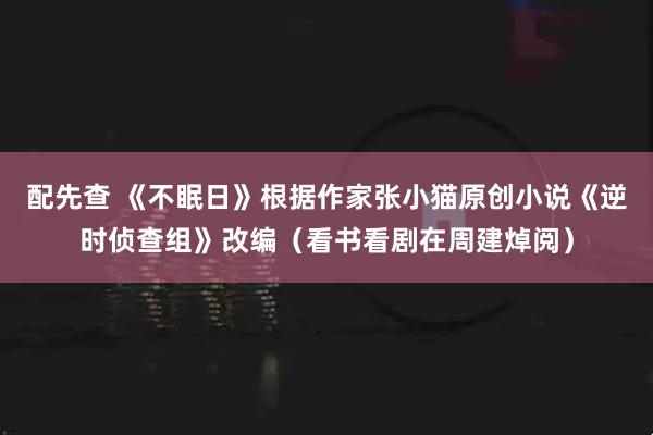 配先查 《不眠日》根据作家张小猫原创小说《逆时侦查组》改编（看书看剧在周建焯阅）