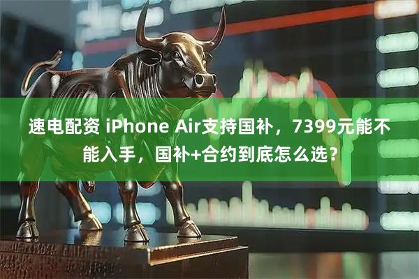 速电配资 iPhone Air支持国补,7399元能不能入手,国补+合约到底怎么选?