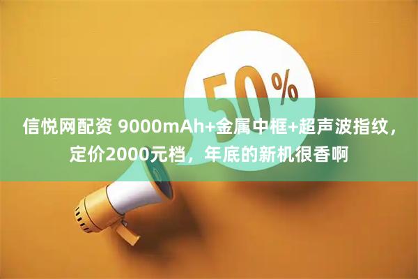 信悦网配资 9000mAh+金属中框+超声波指纹，定价2000元档，年底的新机很香啊