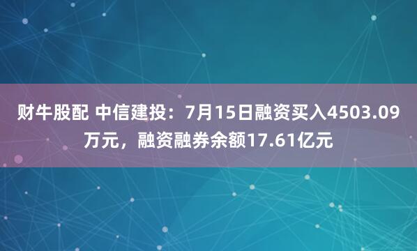 财牛股配 中信建投：7月15日融资买入4503.09万元，融资融券余额17.61亿元