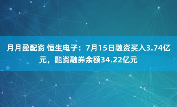 月月盈配资 恒生电子：7月15日融资买入3.74亿元，融资融券余额34.22亿元