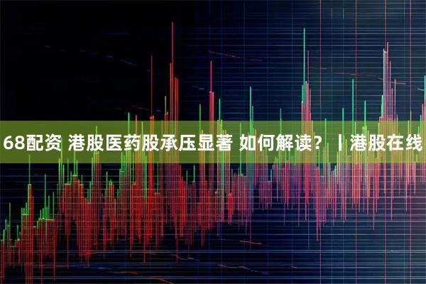 68配资 港股医药股承压显著 如何解读?丨港股在线