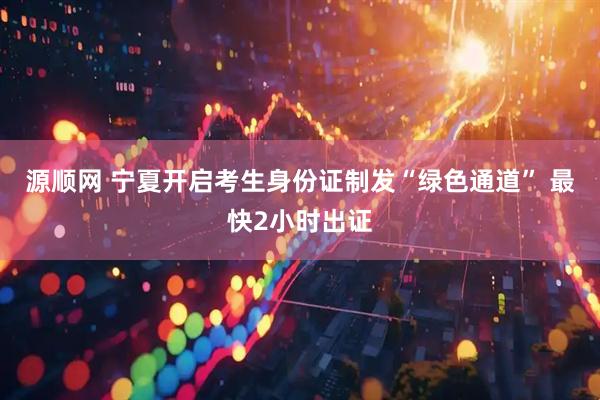 源顺网 宁夏开启考生身份证制发“绿色通道” 最快2小时出证