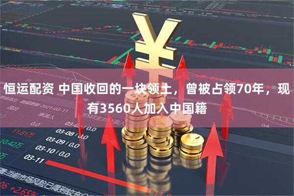 恒运配资 中国收回的一块领土，曾被占领70年，现有3560人加入中国籍