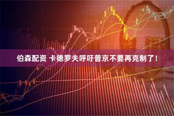伯森配资 卡德罗夫呼吁普京不要再克制了！